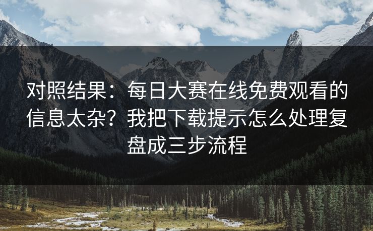 对照结果：每日大赛在线免费观看的信息太杂？我把下载提示怎么处理复盘成三步流程