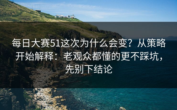 每日大赛51这次为什么会变？从策略开始解释：老观众都懂的更不踩坑，先别下结论