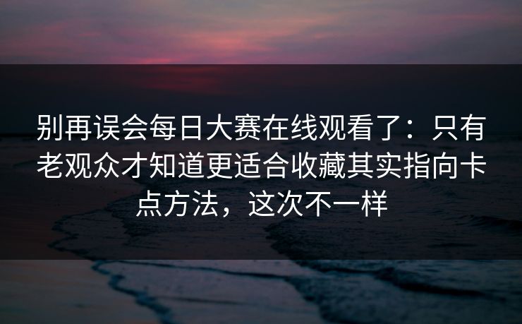 别再误会每日大赛在线观看了:只有老观众才知道更适合收藏其实指向卡点方法,这次不一样 别再误会每日大赛在线观看了:只有老观众才知道更适合收藏其实指向卡点方法,这次不一样