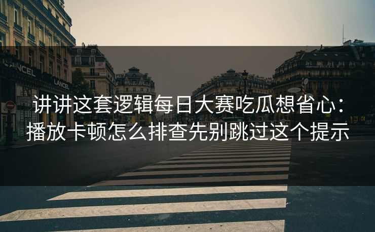 讲讲这套逻辑每日大赛吃瓜想省心：播放卡顿怎么排查先别跳过这个提示