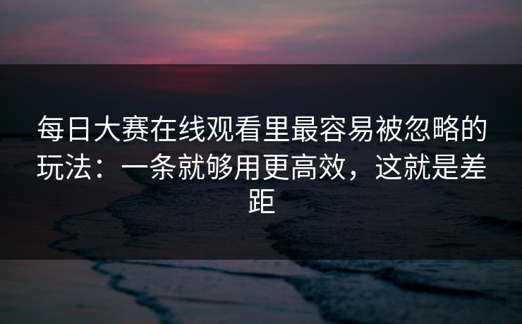 每日大赛在线观看里最容易被忽略的玩法：一条就够用更高效，这就是差距
