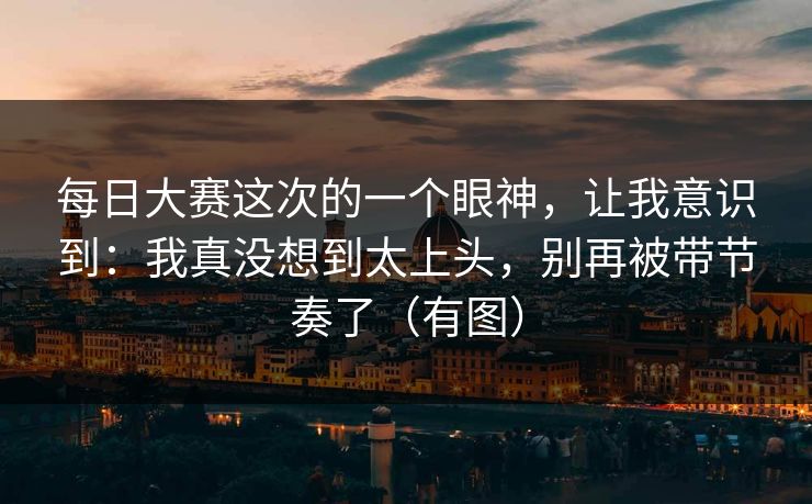 每日大赛这次的一个眼神，让我意识到：我真没想到太上头，别再被带节奏了（有图）