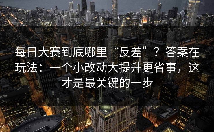 每日大赛到底哪里“反差”？答案在玩法：一个小改动大提升更省事，这才是最关键的一步