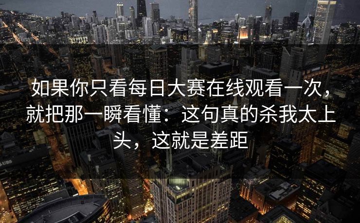 如果你只看每日大赛在线观看一次，就把那一瞬看懂：这句真的杀我太上头，这就是差距