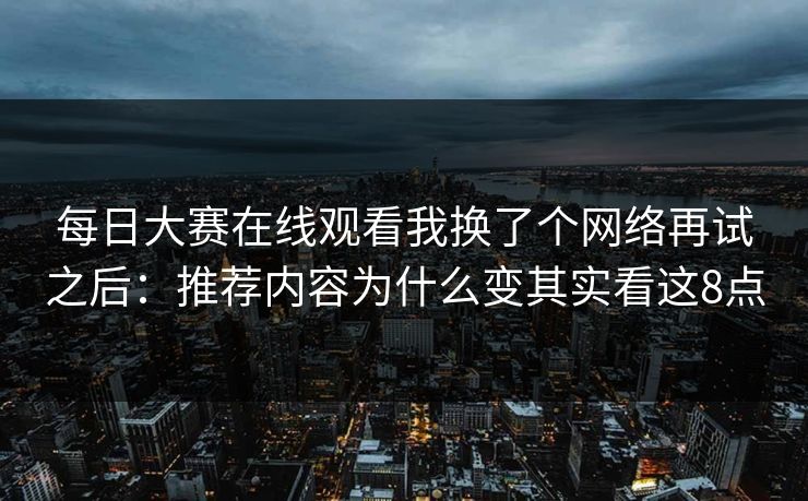 每日大赛在线观看我换了个网络再试之后：推荐内容为什么变其实看这8点