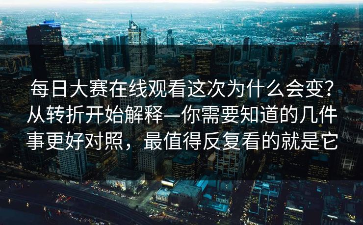 每日大赛在线观看这次为什么会变？从转折开始解释—你需要知道的几件事更好对照，最值得反复看的就是它
