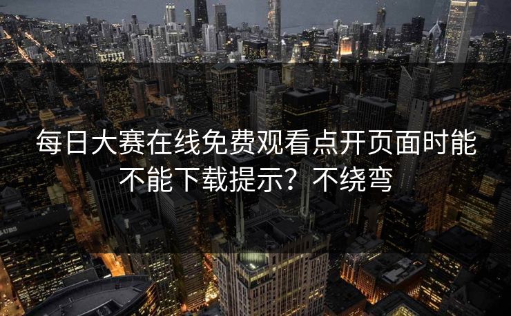 每日大赛在线免费观看点开页面时能不能下载提示？不绕弯