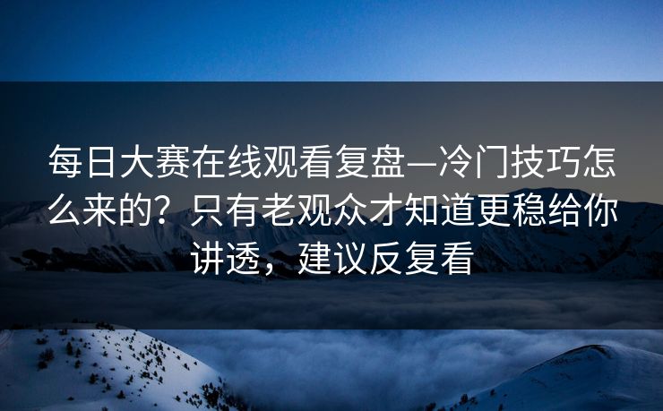 每日大赛在线观看复盘—冷门技巧怎么来的？只有老观众才知道更稳给你讲透，建议反复看