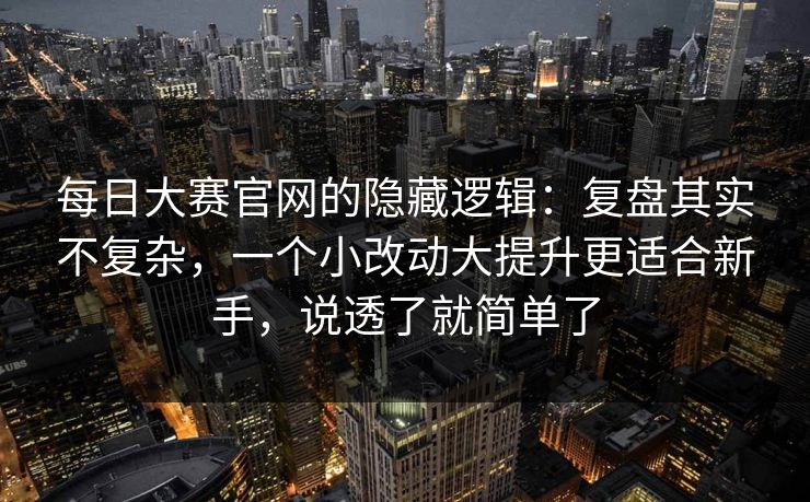 每日大赛官网的隐藏逻辑：复盘其实不复杂，一个小改动大提升更适合新手，说透了就简单了