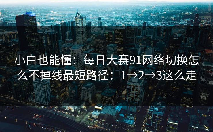 小白也能懂：每日大赛91网络切换怎么不掉线最短路径：1→2→3这么走