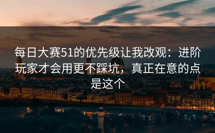 每日大赛51的优先级让我改观：进阶玩家才会用更不踩坑，真正在意的点是这个