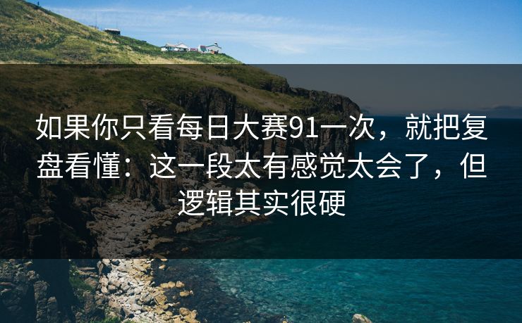 如果你只看每日大赛91一次，就把复盘看懂：这一段太有感觉太会了，但逻辑其实很硬