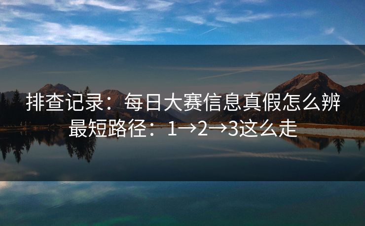 排查记录:每日大赛信息真假怎么辨最短路径:1→2→3这么走 排查记录:每日大赛信息真假怎么辨最短路径:1→2→3这么走