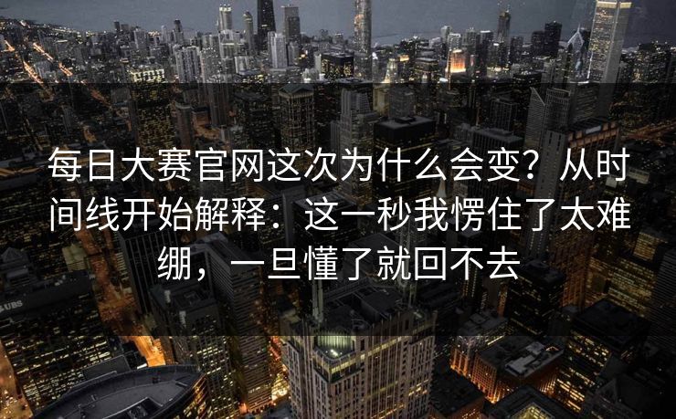 每日大赛官网这次为什么会变？从时间线开始解释：这一秒我愣住了太难绷，一旦懂了就回不去