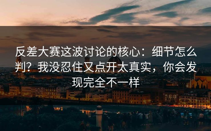 反差大赛这波讨论的核心：细节怎么判？我没忍住又点开太真实，你会发现完全不一样