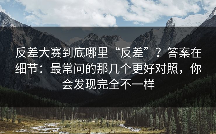 反差大赛到底哪里“反差”？答案在细节：最常问的那几个更好对照，你会发现完全不一样