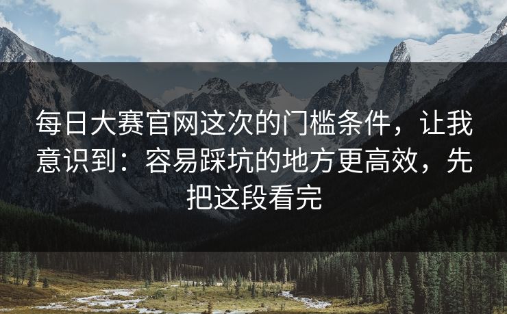 每日大赛官网这次的门槛条件，让我意识到：容易踩坑的地方更高效，先把这段看完