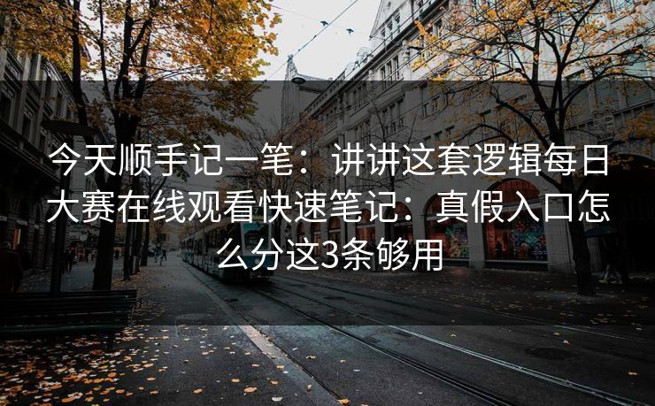 今天顺手记一笔：讲讲这套逻辑每日大赛在线观看快速笔记：真假入口怎么分这3条够用