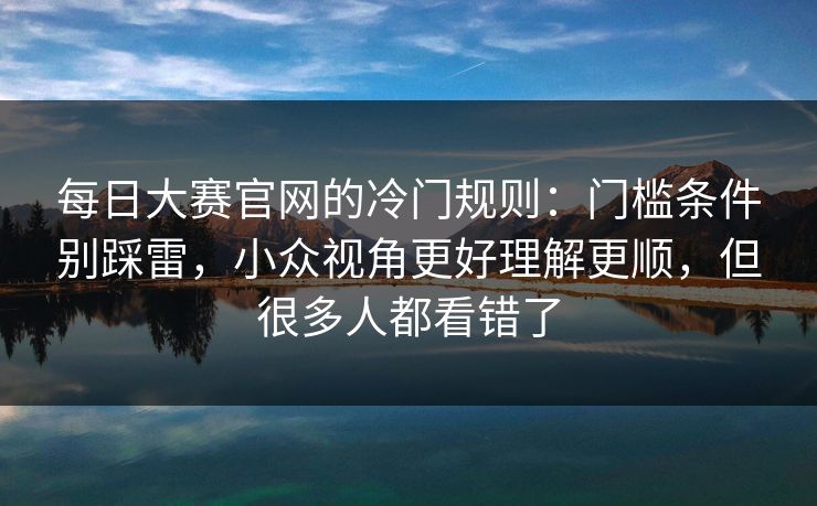 每日大赛官网的冷门规则：门槛条件别踩雷，小众视角更好理解更顺，但很多人都看错了