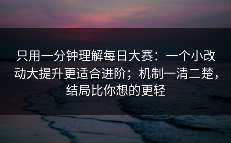 只用一分钟理解每日大赛：一个小改动大提升更适合进阶；机制一清二楚，结局比你想的更轻