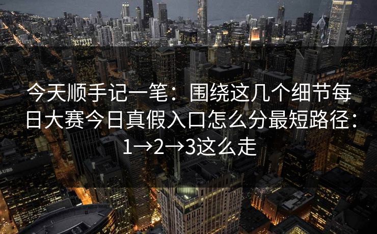 今天顺手记一笔：围绕这几个细节每日大赛今日真假入口怎么分最短路径：1→2→3这么走