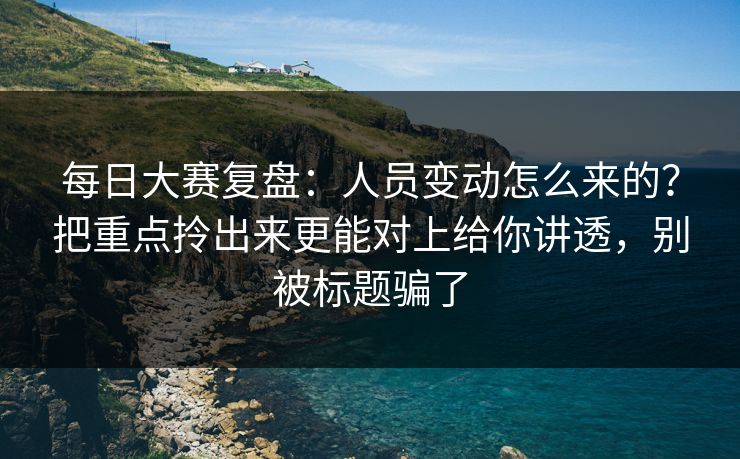 每日大赛复盘：人员变动怎么来的？把重点拎出来更能对上给你讲透，别被标题骗了