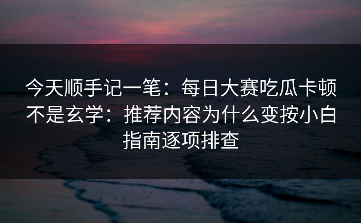 今天顺手记一笔：每日大赛吃瓜卡顿不是玄学：推荐内容为什么变按小白指南逐项排查