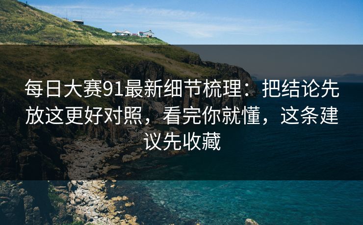 每日大赛91最新细节梳理：把结论先放这更好对照，看完你就懂，这条建议先收藏