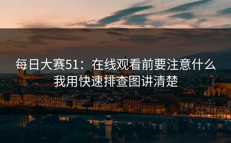 每日大赛51：在线观看前要注意什么我用快速排查图讲清楚
