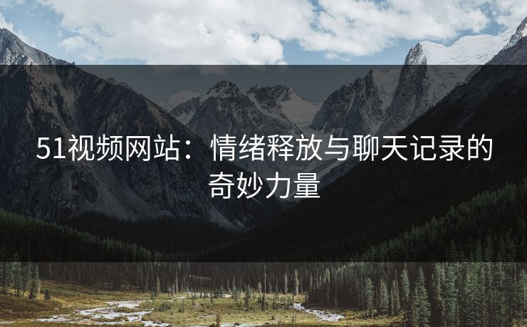 51视频网站：情绪释放与聊天记录的奇妙力量