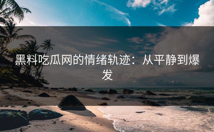 黑料吃瓜网的情绪轨迹：从平静到爆发