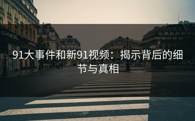 91大事件和新91视频：揭示背后的细节与真相
