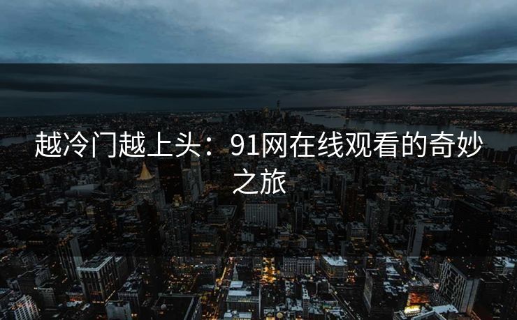 越冷门越上头：91网在线观看的奇妙之旅