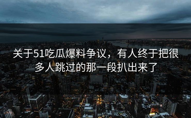 关于51吃瓜爆料争议，有人终于把很多人跳过的那一段扒出来了
